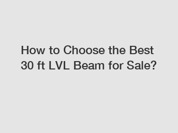 How to Choose the Best 30 ft LVL Beam for Sale?