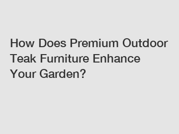 How Does Premium Outdoor Teak Furniture Enhance Your Garden?