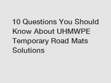 10 Questions You Should Know About UHMWPE Temporary Road Mats Solutions