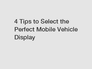 4 Tips to Select the Perfect Mobile Vehicle Display