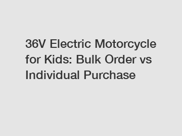 36V Electric Motorcycle for Kids: Bulk Order vs Individual Purchase