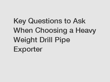 Key Questions to Ask When Choosing a Heavy Weight Drill Pipe Exporter
