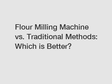 Flour Milling Machine vs. Traditional Methods: Which is Better?