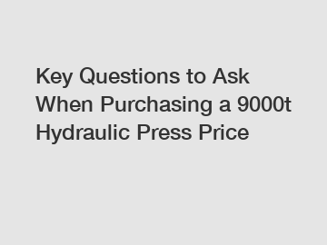 Key Questions to Ask When Purchasing a 9000t Hydraulic Press Price