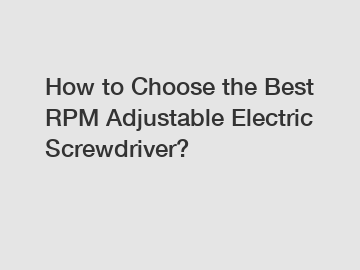 How to Choose the Best RPM Adjustable Electric Screwdriver?