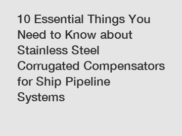 10 Essential Things You Need to Know about Stainless Steel Corrugated Compensators for Ship Pipeline Systems