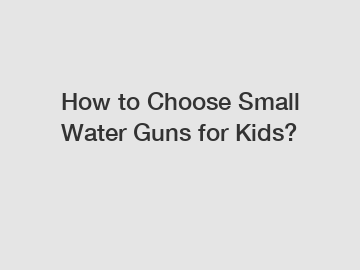 How to Choose Small Water Guns for Kids?