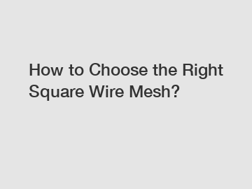 How to Choose the Right Square Wire Mesh?