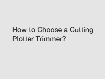 How to Choose a Cutting Plotter Trimmer?