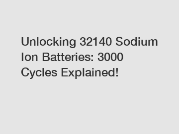 Unlocking 32140 Sodium Ion Batteries: 3000 Cycles Explained!