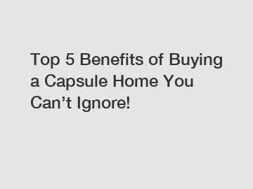 Top 5 Benefits of Buying a Capsule Home You Can’t Ignore!