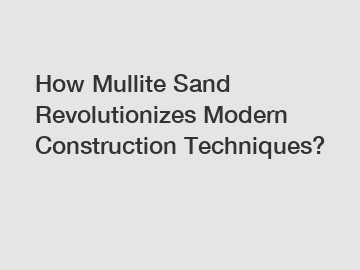 How Mullite Sand Revolutionizes Modern Construction Techniques?