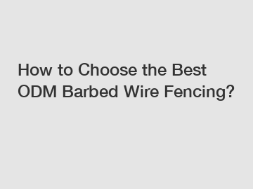 How to Choose the Best ODM Barbed Wire Fencing?