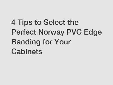 4 Tips to Select the Perfect Norway PVC Edge Banding for Your Cabinets