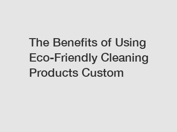 The Benefits of Using Eco-Friendly Cleaning Products Custom