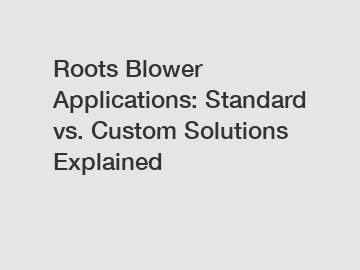 Roots Blower Applications: Standard vs. Custom Solutions Explained