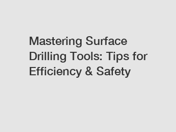 Mastering Surface Drilling Tools: Tips for Efficiency & Safety