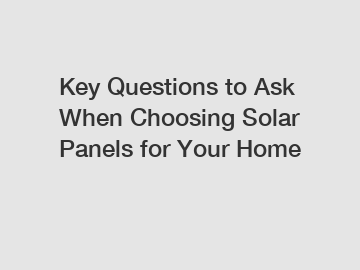 Key Questions to Ask When Choosing Solar Panels for Your Home