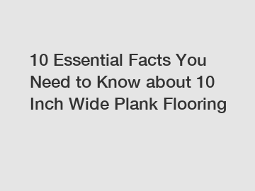 10 Essential Facts You Need to Know about 10 Inch Wide Plank Flooring