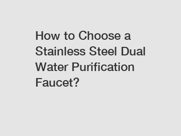 How to Choose a Stainless Steel Dual Water Purification Faucet?