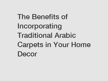 The Benefits of Incorporating Traditional Arabic Carpets in Your Home Decor