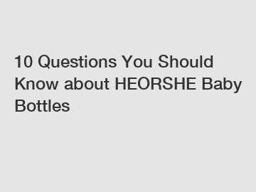 10 Questions You Should Know about HEORSHE Baby Bottles