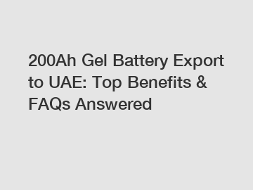 200Ah Gel Battery Export to UAE: Top Benefits & FAQs Answered