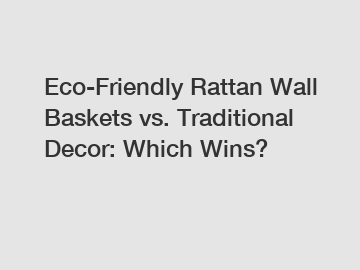 Eco-Friendly Rattan Wall Baskets vs. Traditional Decor: Which Wins?