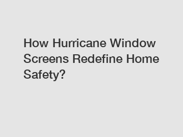 How Hurricane Window Screens Redefine Home Safety?