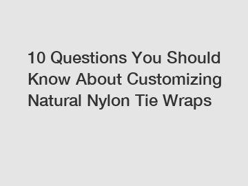 10 Questions You Should Know About Customizing Natural Nylon Tie Wraps