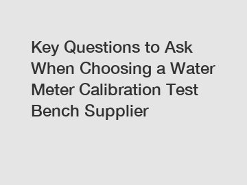 Key Questions to Ask When Choosing a Water Meter Calibration Test Bench Supplier