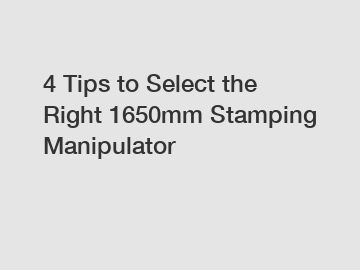 4 Tips to Select the Right 1650mm Stamping Manipulator