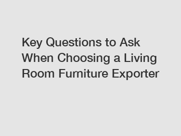 Key Questions to Ask When Choosing a Living Room Furniture Exporter