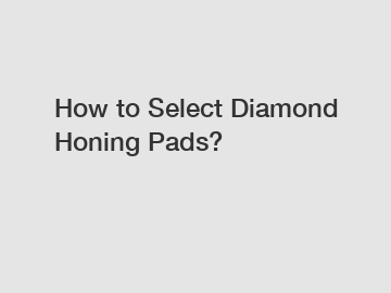 How to Select Diamond Honing Pads?