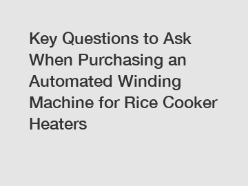 Key Questions to Ask When Purchasing an Automated Winding Machine for Rice Cooker Heaters