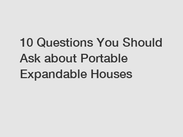 10 Questions You Should Ask about Portable Expandable Houses