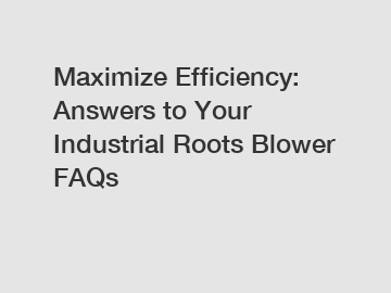 Maximize Efficiency: Answers to Your Industrial Roots Blower FAQs