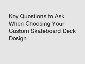 Key Questions to Ask When Choosing Your Custom Skateboard Deck Design