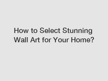 How to Select Stunning Wall Art for Your Home?