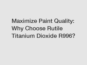 Maximize Paint Quality: Why Choose Rutile Titanium Dioxide R996?