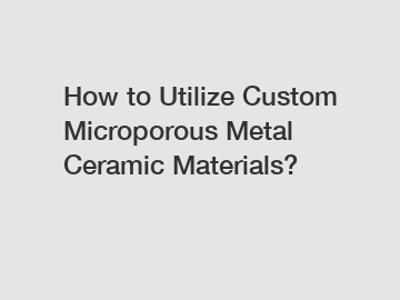 How to Utilize Custom Microporous Metal Ceramic Materials?