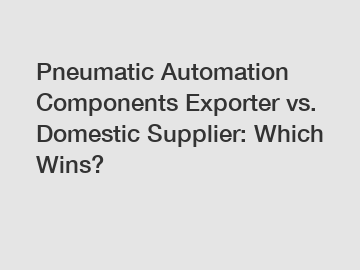 Pneumatic Automation Components Exporter vs. Domestic Supplier: Which Wins?