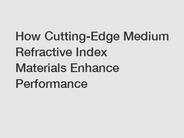 How Cutting-Edge Medium Refractive Index Materials Enhance Performance