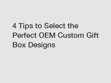 4 Tips to Select the Perfect OEM Custom Gift Box Designs