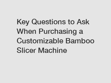 Key Questions to Ask When Purchasing a Customizable Bamboo Slicer Machine