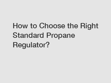 How to Choose the Right Standard Propane Regulator?