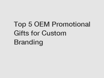 Top 5 OEM Promotional Gifts for Custom Branding