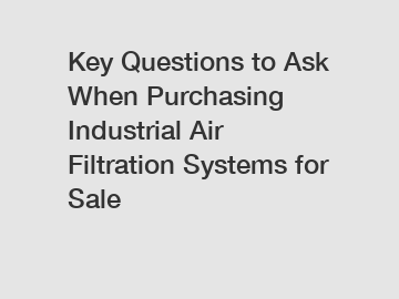 Key Questions to Ask When Purchasing Industrial Air Filtration Systems for Sale