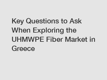 Key Questions to Ask When Exploring the UHMWPE Fiber Market in Greece