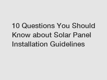 10 Questions You Should Know about Solar Panel Installation Guidelines